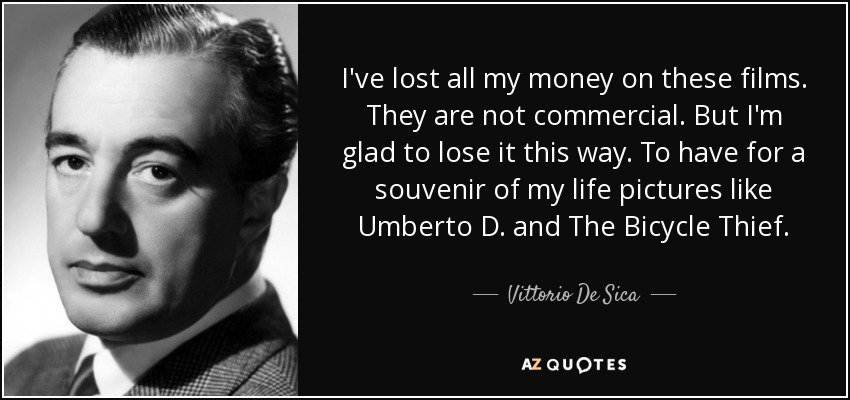I've lost all my money on these films. They are not commercial. But I'm glad to lose it this way. To have for a souvenir of my life pictures like Umberto D. and The Bicycle Thief. - Vittorio De Sica