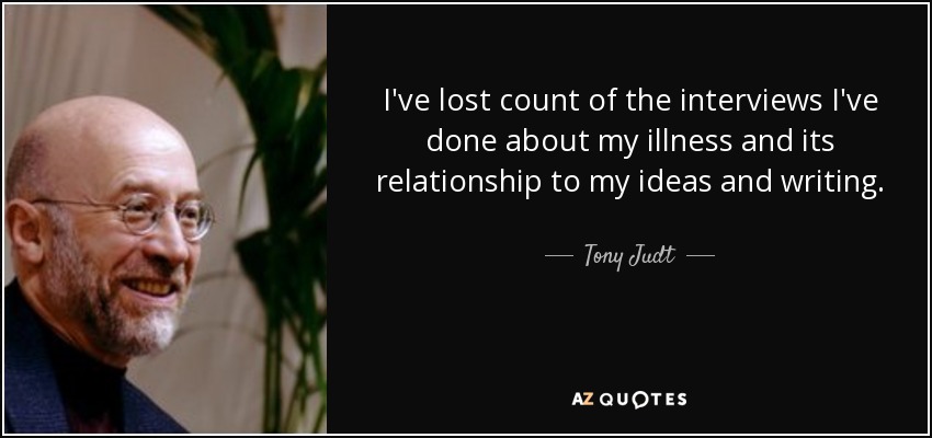 I've lost count of the interviews I've done about my illness and its relationship to my ideas and writing. - Tony Judt