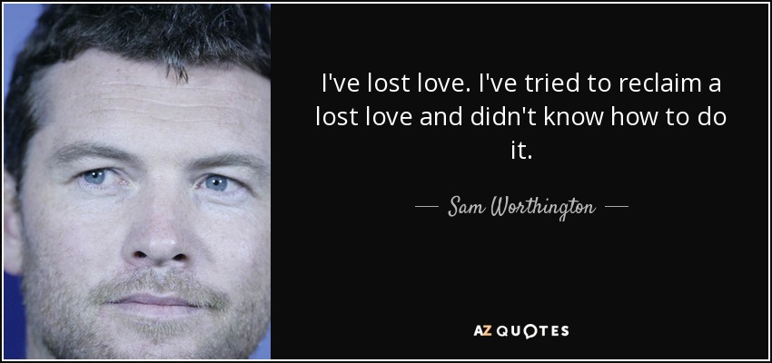 I've lost love. I've tried to reclaim a lost love and didn't know how to do it. - Sam Worthington