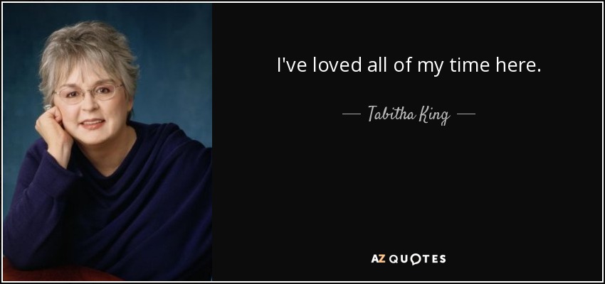 I've loved all of my time here. - Tabitha King