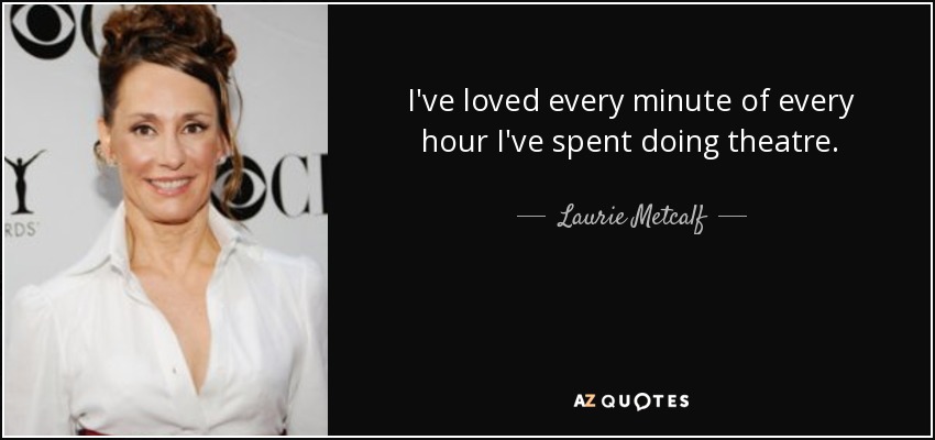 I've loved every minute of every hour I've spent doing theatre. - Laurie Metcalf