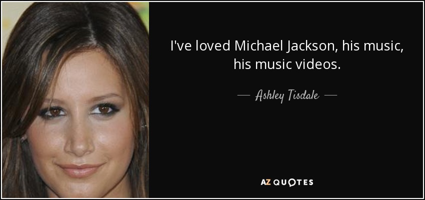 I've loved Michael Jackson, his music, his music videos. - Ashley Tisdale