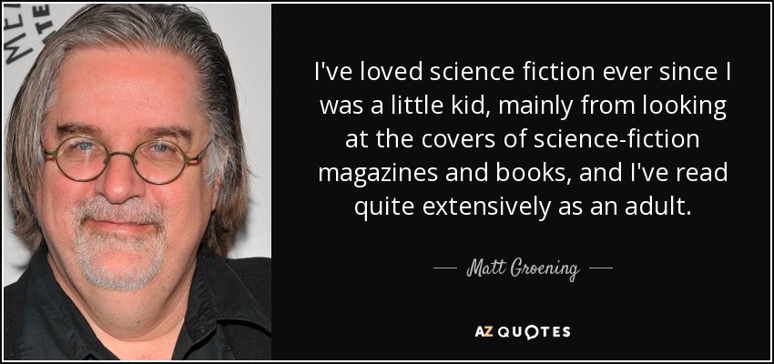 I've loved science fiction ever since I was a little kid, mainly from looking at the covers of science-fiction magazines and books, and I've read quite extensively as an adult. - Matt Groening