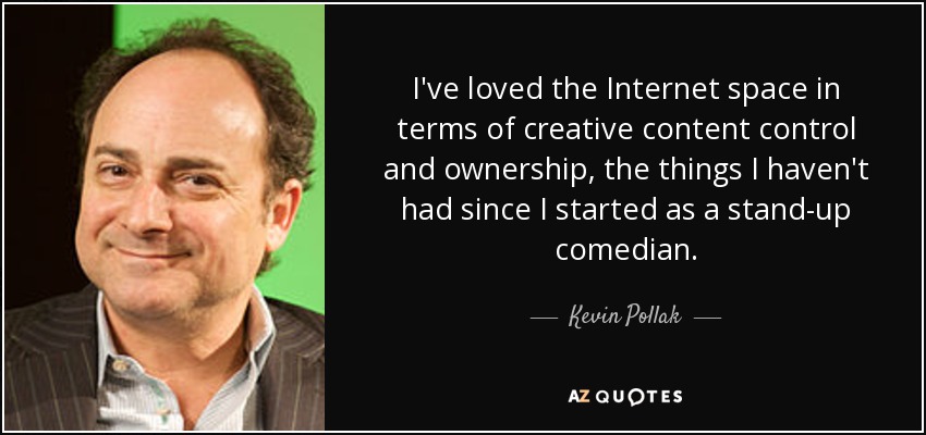 I've loved the Internet space in terms of creative content control and ownership, the things I haven't had since I started as a stand-up comedian. - Kevin Pollak