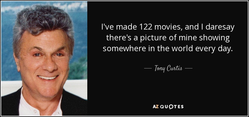 I've made 122 movies, and I daresay there's a picture of mine showing somewhere in the world every day. - Tony Curtis
