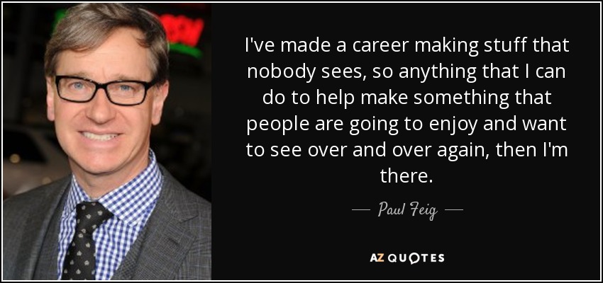 I've made a career making stuff that nobody sees, so anything that I can do to help make something that people are going to enjoy and want to see over and over again, then I'm there. - Paul Feig