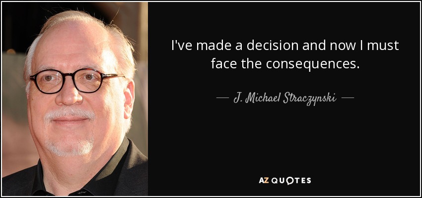 I've made a decision and now I must face the consequences. - J. Michael Straczynski