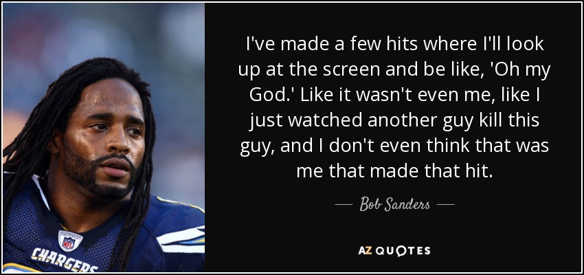 I've made a few hits where I'll look up at the screen and be like, 'Oh my God.' Like it wasn't even me, like I just watched another guy kill this guy, and I don't even think that was me that made that hit. - Bob Sanders