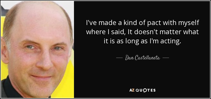 I've made a kind of pact with myself where I said, It doesn't matter what it is as long as I'm acting. - Dan Castellaneta