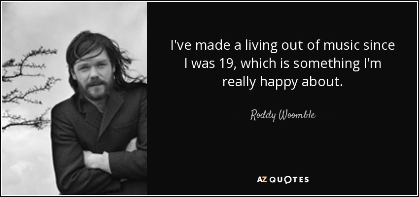 I've made a living out of music since I was 19, which is something I'm really happy about. - Roddy Woomble