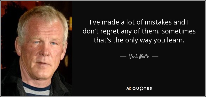 I've made a lot of mistakes and I don't regret any of them. Sometimes that's the only way you learn. - Nick Nolte