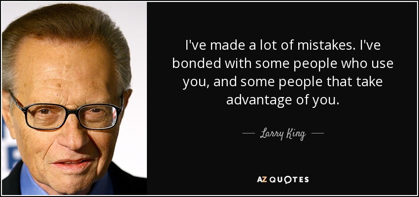 I've made a lot of mistakes. I've bonded with some people who use you, and some people that take advantage of you. - Larry King