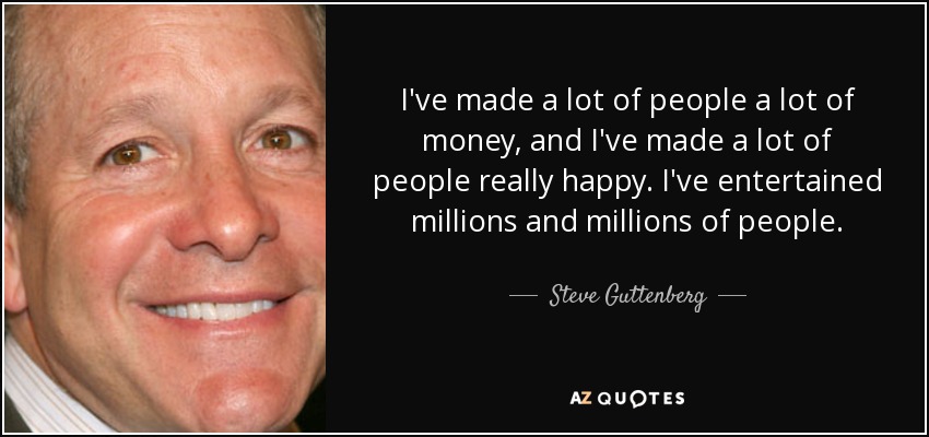 I've made a lot of people a lot of money, and I've made a lot of people really happy. I've entertained millions and millions of people. - Steve Guttenberg