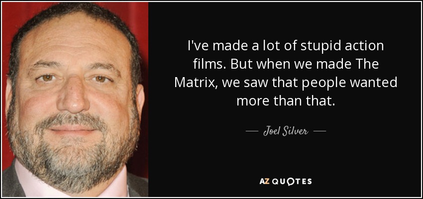 I've made a lot of stupid action films. But when we made The Matrix, we saw that people wanted more than that. - Joel Silver