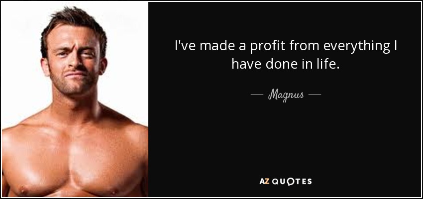 I've made a profit from everything I have done in life. - Magnus