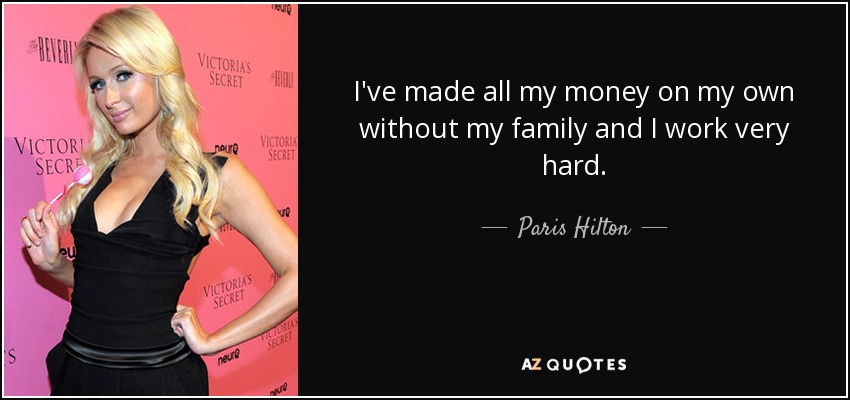 I've made all my money on my own without my family and I work very hard. - Paris Hilton