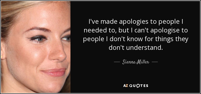 I've made apologies to people I needed to, but I can't apologise to people I don't know for things they don't understand. - Sienna Miller