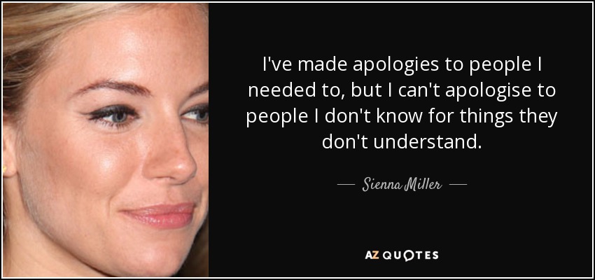 I've made apologies to people I needed to, but I can't apologise to people I don't know for things they don't understand. - Sienna Miller