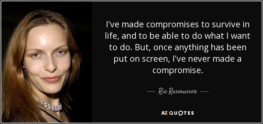 I've made compromises to survive in life, and to be able to do what I want to do. But, once anything has been put on screen, I've never made a compromise. - Rie Rasmussen