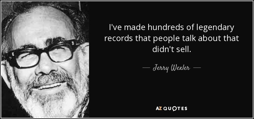 I've made hundreds of legendary records that people talk about that didn't sell. - Jerry Wexler