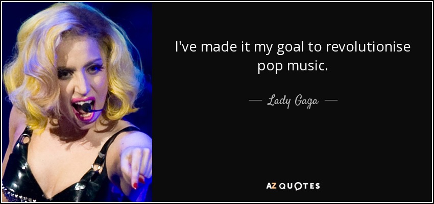 I've made it my goal to revolutionise pop music. - Lady Gaga