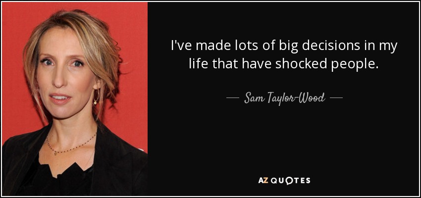 I've made lots of big decisions in my life that have shocked people. - Sam Taylor-Wood