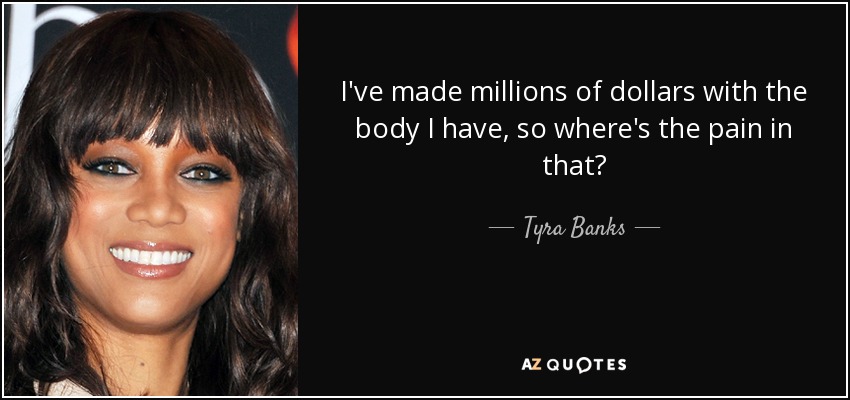 I've made millions of dollars with the body I have, so where's the pain in that? - Tyra Banks