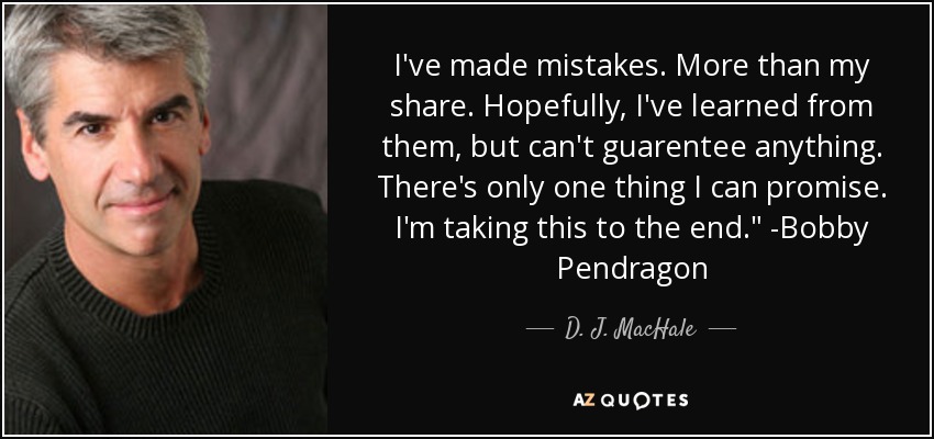 I've made mistakes. More than my share. Hopefully, I've learned from them, but can't guarentee anything. There's only one thing I can promise. I'm taking this to the end.