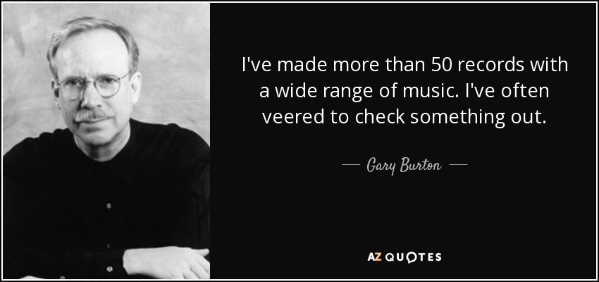 I've made more than 50 records with a wide range of music. I've often veered to check something out. - Gary Burton