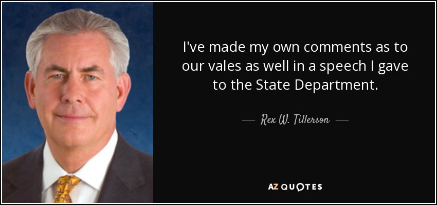 I've made my own comments as to our vales as well in a speech I gave to the State Department. - Rex W. Tillerson