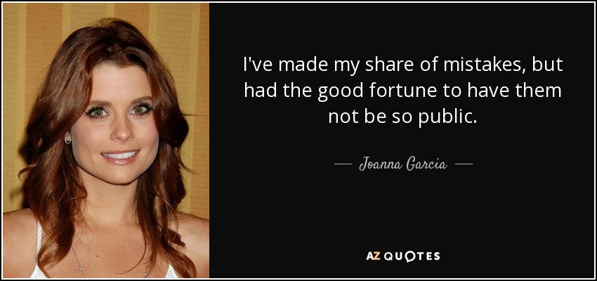 I've made my share of mistakes, but had the good fortune to have them not be so public. - Joanna Garcia