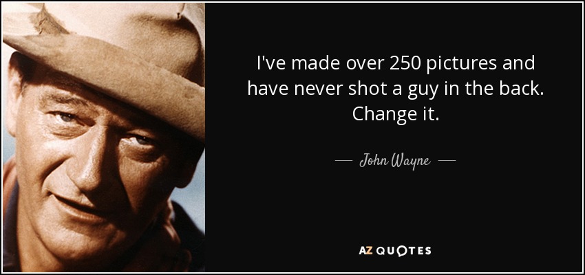 I've made over 250 pictures and have never shot a guy in the back. Change it. - John Wayne