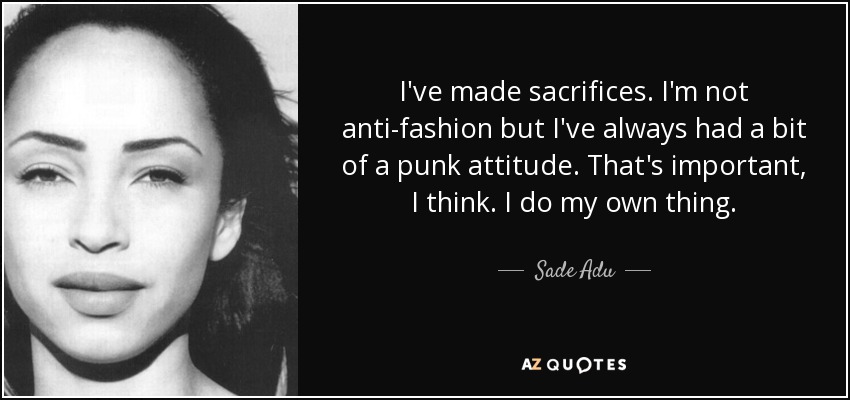 I've made sacrifices. I'm not anti-fashion but I've always had a bit of a punk attitude. That's important, I think. I do my own thing. - Sade Adu