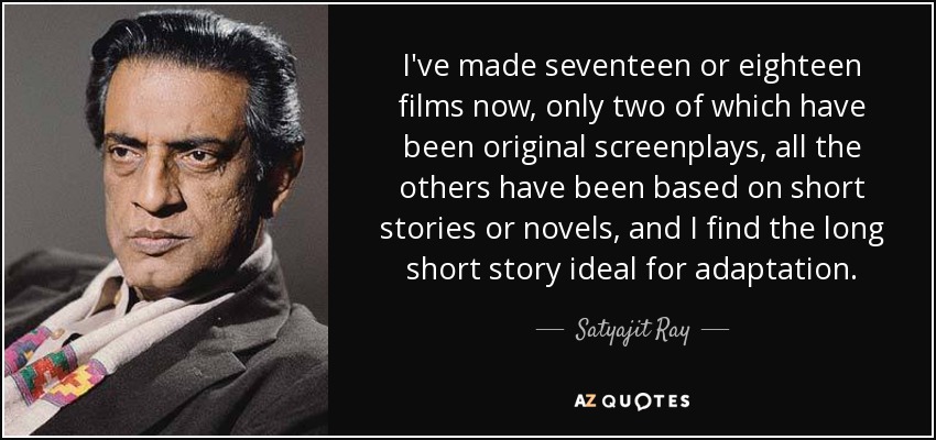 I've made seventeen or eighteen films now, only two of which have been original screenplays, all the others have been based on short stories or novels, and I find the long short story ideal for adaptation. - Satyajit Ray