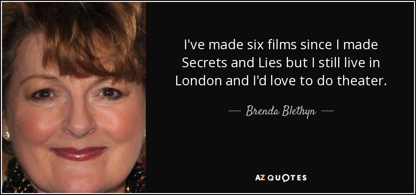 I've made six films since I made Secrets and Lies but I still live in London and I'd love to do theater. - Brenda Blethyn