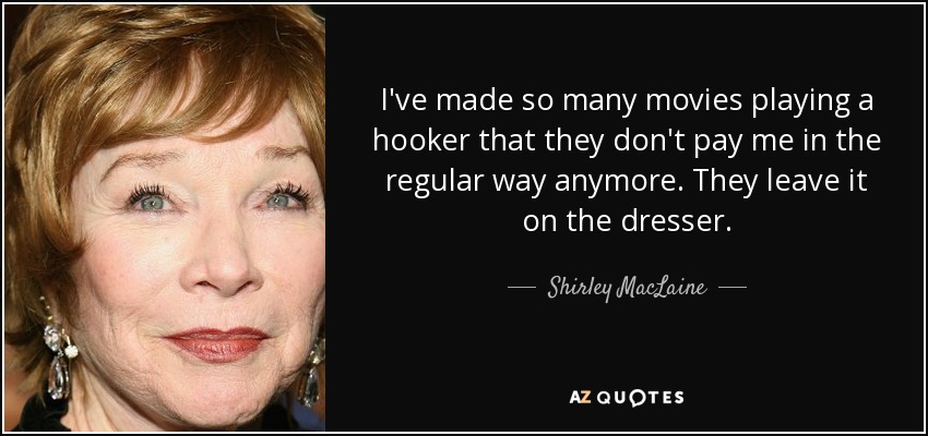 I've made so many movies playing a hooker that they don't pay me in the regular way anymore. They leave it on the dresser. - Shirley MacLaine