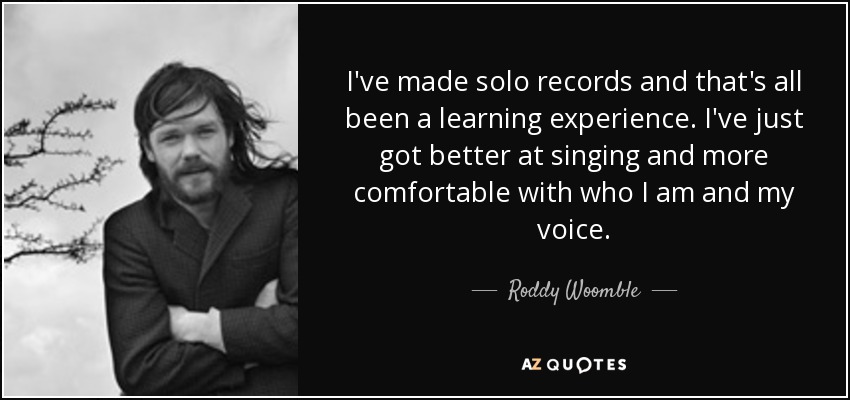 I've made solo records and that's all been a learning experience. I've just got better at singing and more comfortable with who I am and my voice. - Roddy Woomble