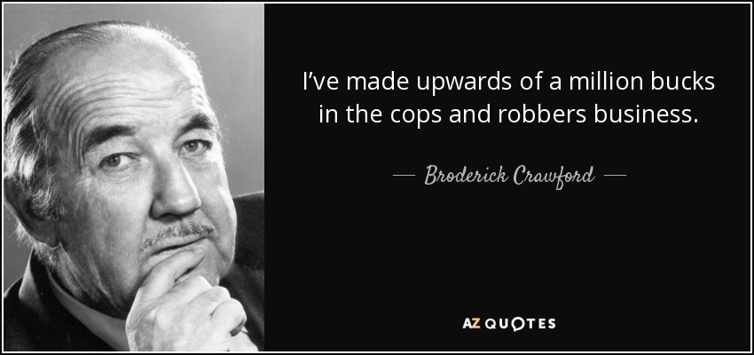 I’ve made upwards of a million bucks in the cops and robbers business. - Broderick Crawford