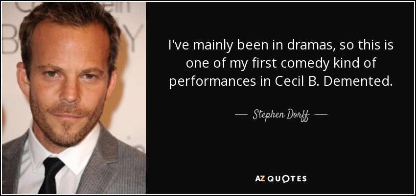 I've mainly been in dramas, so this is one of my first comedy kind of performances in Cecil B. Demented. - Stephen Dorff