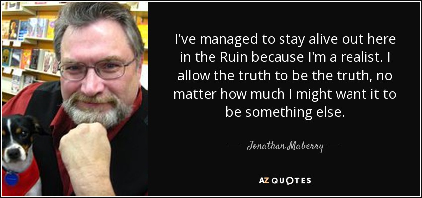 I've managed to stay alive out here in the Ruin because I'm a realist. I allow the truth to be the truth, no matter how much I might want it to be something else. - Jonathan Maberry