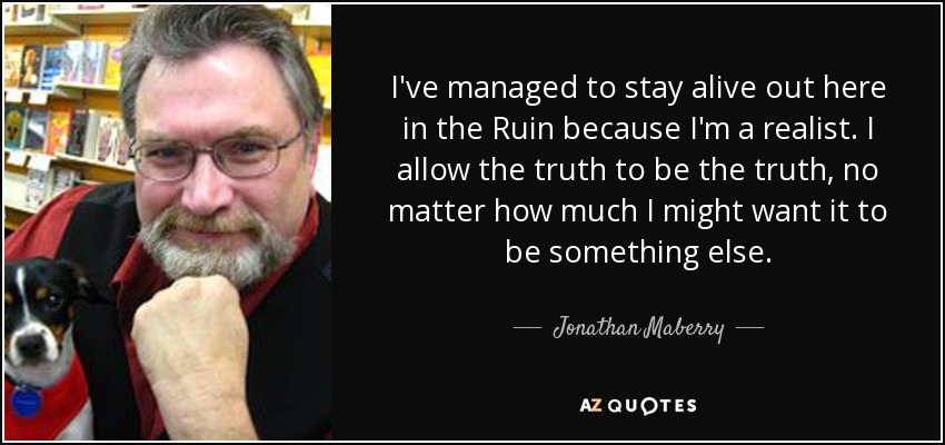 I've managed to stay alive out here in the Ruin because I'm a realist. I allow the truth to be the truth, no matter how much I might want it to be something else. - Jonathan Maberry