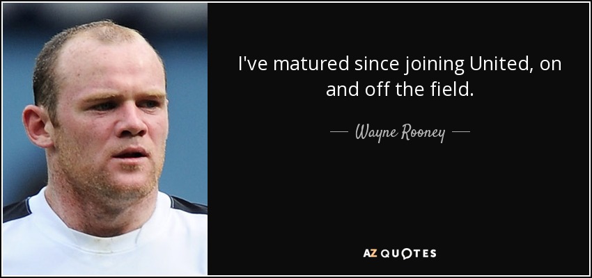 I've matured since joining United, on and off the field. - Wayne Rooney