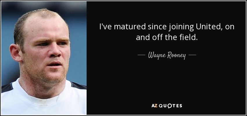 I've matured since joining United, on and off the field. - Wayne Rooney