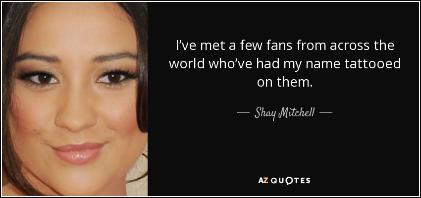 I’ve met a few fans from across the world who’ve had my name tattooed on them. - Shay Mitchell