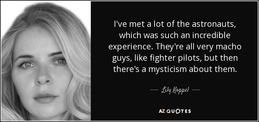 I've met a lot of the astronauts, which was such an incredible experience. They're all very macho guys, like fighter pilots, but then there's a mysticism about them. - Lily Koppel