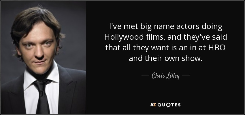 I've met big-name actors doing Hollywood films, and they've said that all they want is an in at HBO and their own show. - Chris Lilley