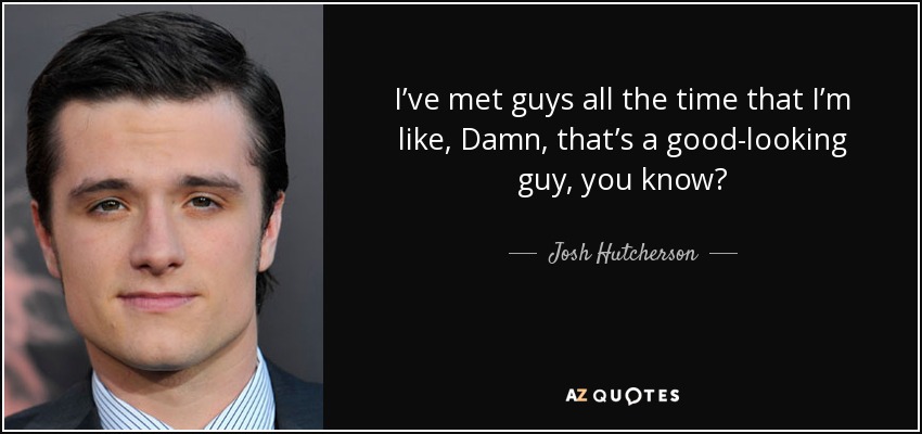 I’ve met guys all the time that I’m like, Damn, that’s a good-looking guy, you know? - Josh Hutcherson