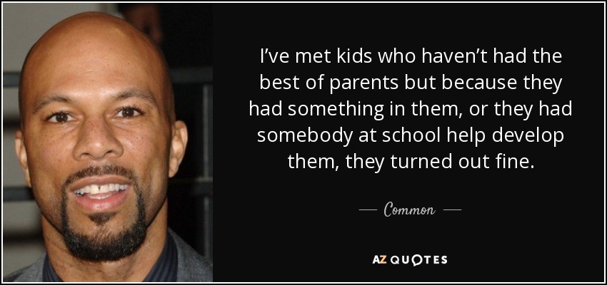 I’ve met kids who haven’t had the best of parents but because they had something in them, or they had somebody at school help develop them, they turned out fine. - Common