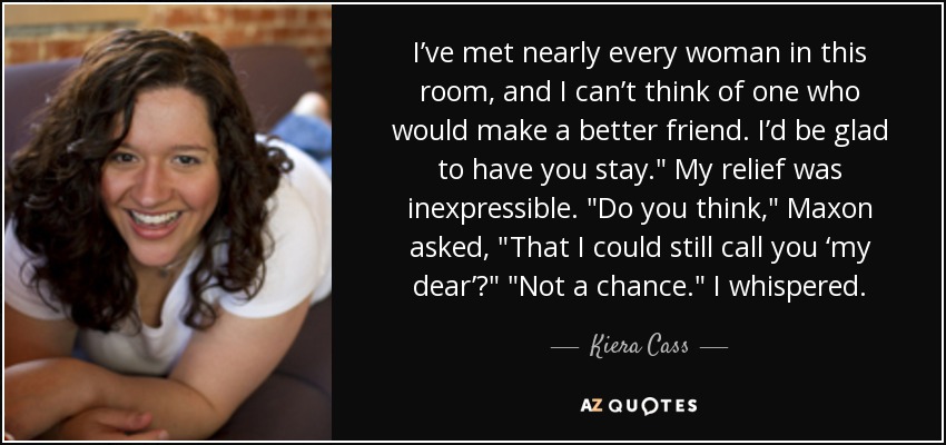 I’ve met nearly every woman in this room, and I can’t think of one who would make a better friend. I’d be glad to have you stay.