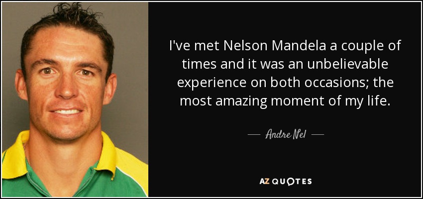 I've met Nelson Mandela a couple of times and it was an unbelievable experience on both occasions; the most amazing moment of my life. - Andre Nel